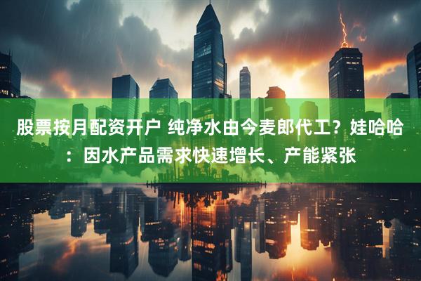 股票按月配资开户 纯净水由今麦郎代工？娃哈哈：因水产品需求快速增长、产能紧张