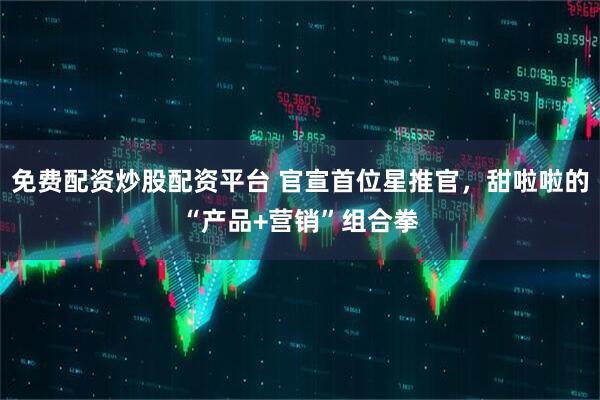 免费配资炒股配资平台 官宣首位星推官，甜啦啦的“产品+营销”组合拳