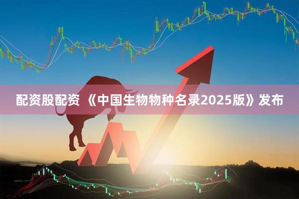 配资股配资 《中国生物物种名录2025版》发布
