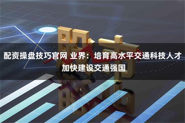 配资操盘技巧官网 业界：培育高水平交通科技人才 加快建设交通强国