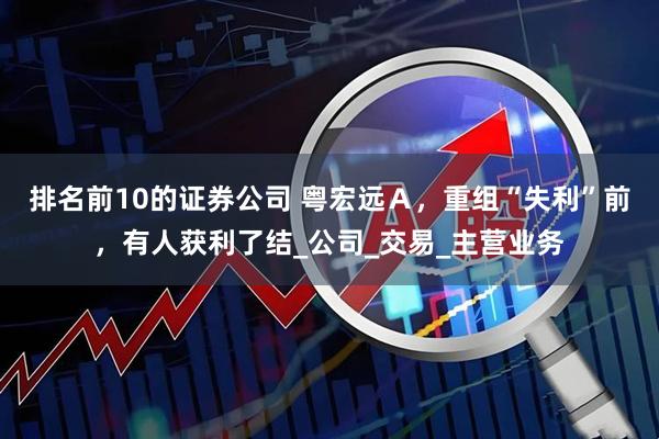 排名前10的证券公司 粤宏远Ａ，重组“失利”前，有人获利了结_公司_交易_主营业务
