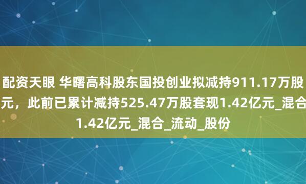 配资天眼 华曙高科股东国投创业拟减持911.17万股套现3.11亿元，此前已累计减持525.47万股套现1.42亿元_混合_流动_股份