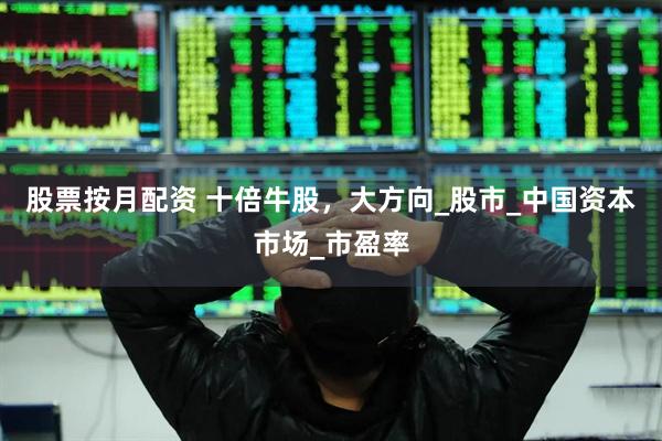 股票按月配资 十倍牛股，大方向_股市_中国资本市场_市盈率