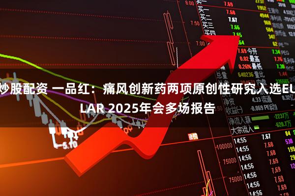 炒股配资 一品红：痛风创新药两项原创性研究入选EULAR 2025年会多场报告