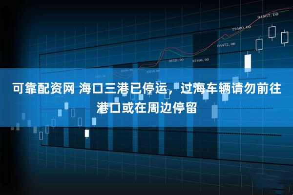 可靠配资网 海口三港已停运，过海车辆请勿前往港口或在周边停留
