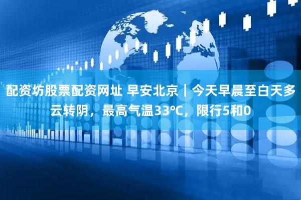 配资坊股票配资网址 早安北京｜今天早晨至白天多云转阴，最高气温33℃，限行5和0
