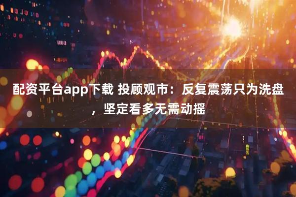 配资平台app下载 投顾观市：反复震荡只为洗盘，坚定看多无需动摇