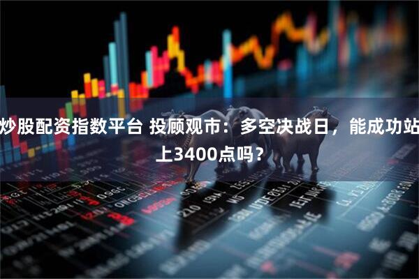 炒股配资指数平台 投顾观市：多空决战日，能成功站上3400点吗？