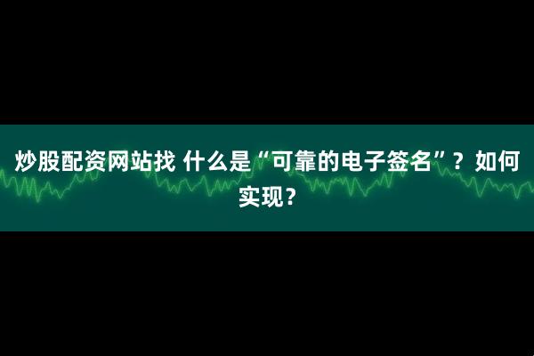 炒股配资网站找 什么是“可靠的电子签名”？如何实现？