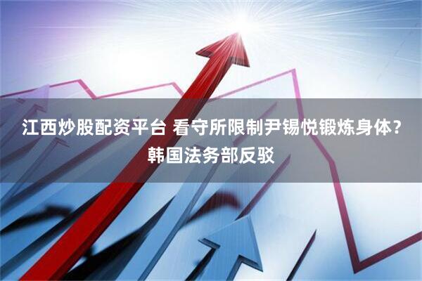 江西炒股配资平台 看守所限制尹锡悦锻炼身体？韩国法务部反驳