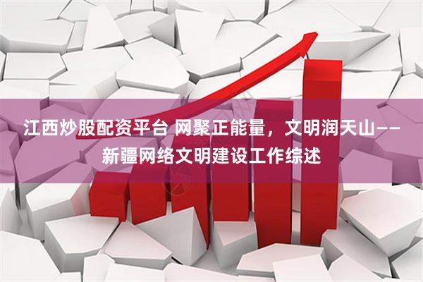 江西炒股配资平台 网聚正能量，文明润天山——新疆网络文明建设工作综述