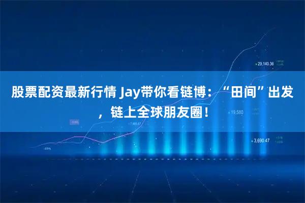 股票配资最新行情 Jay带你看链博：“田间”出发，链上全球朋友圈！