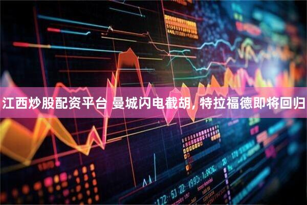 江西炒股配资平台 曼城闪电截胡, 特拉福德即将回归