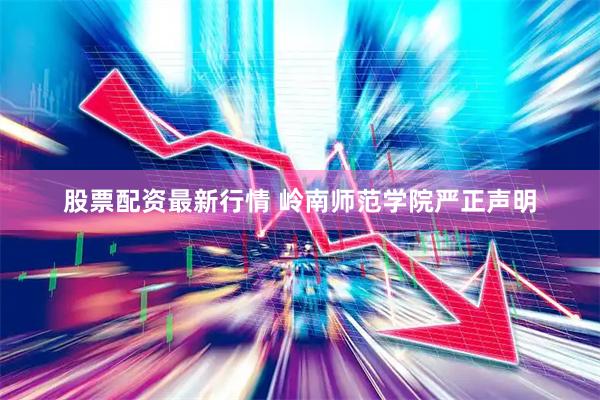 股票配资最新行情 岭南师范学院严正声明
