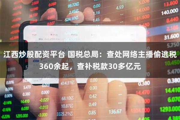 江西炒股配资平台 国税总局：查处网络主播偷逃税360余起，查补税款30多亿元
