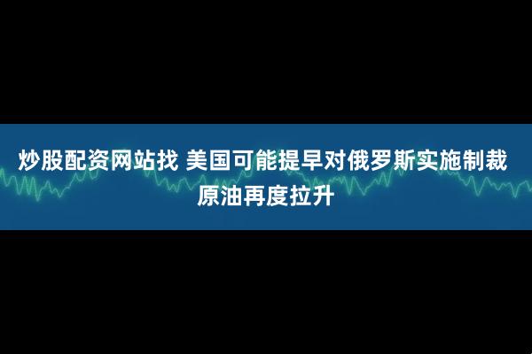 炒股配资网站找 美国可能提早对俄罗斯实施制裁 原油再度拉升