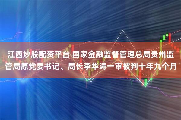 江西炒股配资平台 国家金融监督管理总局贵州监管局原党委书记、局长李华涛一审被判十年九个月