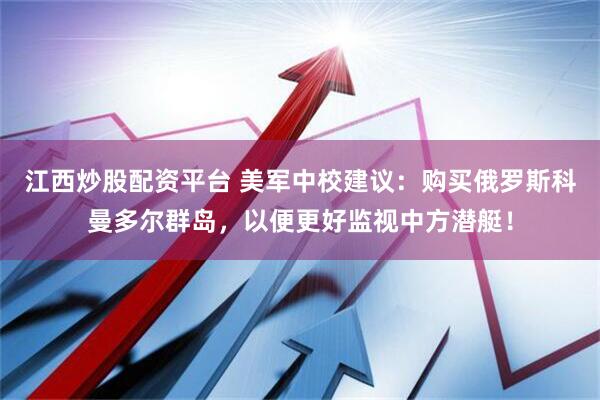 江西炒股配资平台 美军中校建议：购买俄罗斯科曼多尔群岛，以便更好监视中方潜艇！
