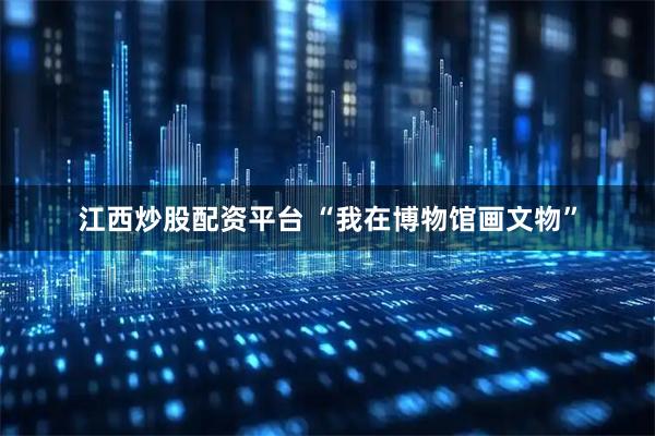 江西炒股配资平台 “我在博物馆画文物”