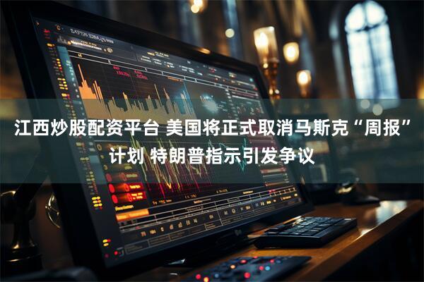 江西炒股配资平台 美国将正式取消马斯克“周报”计划 特朗普指示引发争议