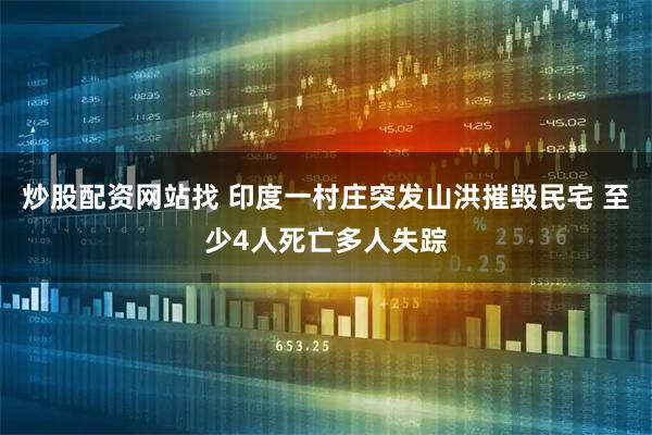 炒股配资网站找 印度一村庄突发山洪摧毁民宅 至少4人死亡多人失踪