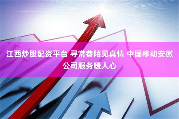 江西炒股配资平台 寻常巷陌见真情 中国移动安徽公司服务暖人心