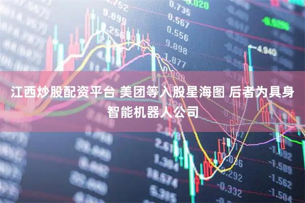 江西炒股配资平台 美团等入股星海图 后者为具身智能机器人公司