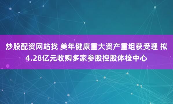 炒股配资网站找 美年健康重大资产重组获受理 拟4.28亿元收购多家参股控股体检中心