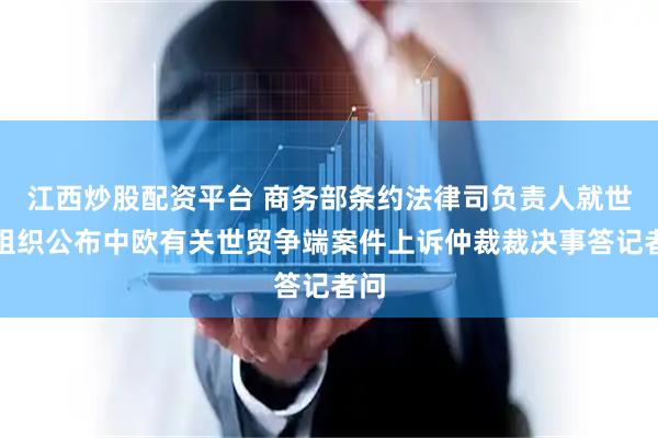 江西炒股配资平台 商务部条约法律司负责人就世贸组织公布中欧有关世贸争端案件上诉仲裁裁决事答记者问