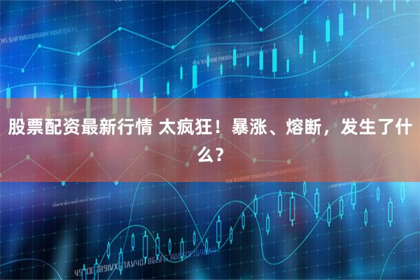 股票配资最新行情 太疯狂！暴涨、熔断，发生了什么？