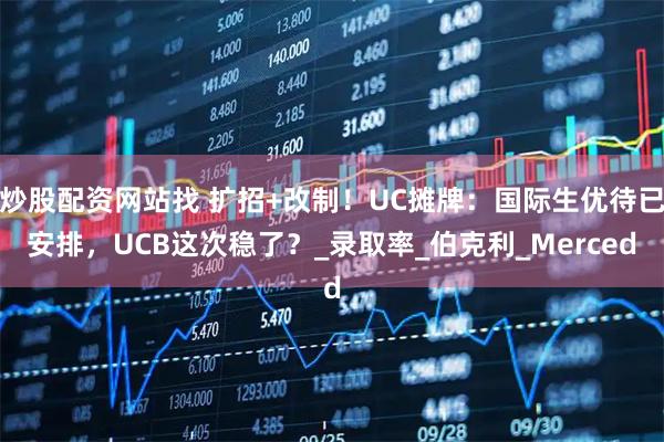 炒股配资网站找 扩招+改制！UC摊牌：国际生优待已安排，UCB这次稳了？_录取率_伯克利_Merced