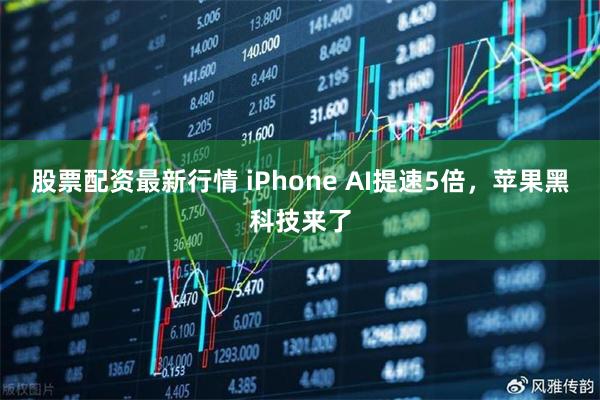 股票配资最新行情 iPhone AI提速5倍，苹果黑科技来了