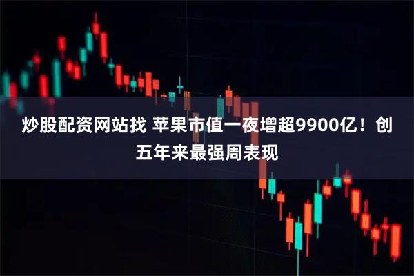 炒股配资网站找 苹果市值一夜增超9900亿！创五年来最强周表现