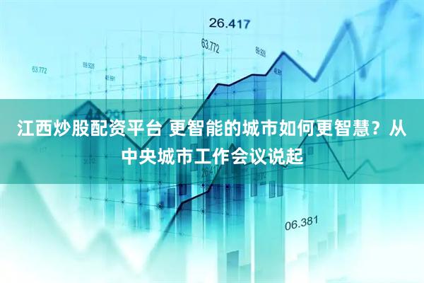 江西炒股配资平台 更智能的城市如何更智慧？从中央城市工作会议说起