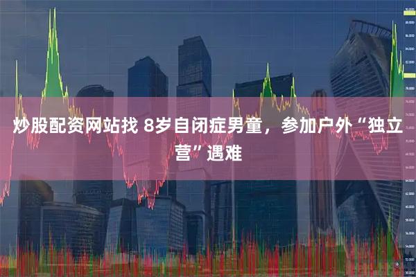 炒股配资网站找 8岁自闭症男童，参加户外“独立营”遇难