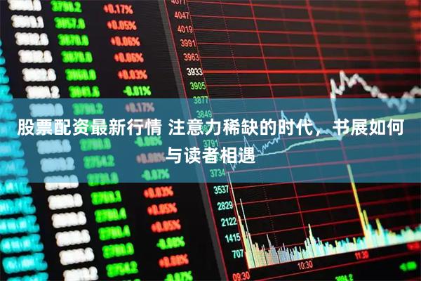 股票配资最新行情 注意力稀缺的时代，书展如何与读者相遇