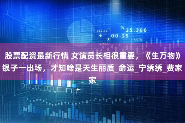 股票配资最新行情 女演员长相很重要，《生万物》银子一出场，才知啥是天生丽质_命运_宁绣绣_费家