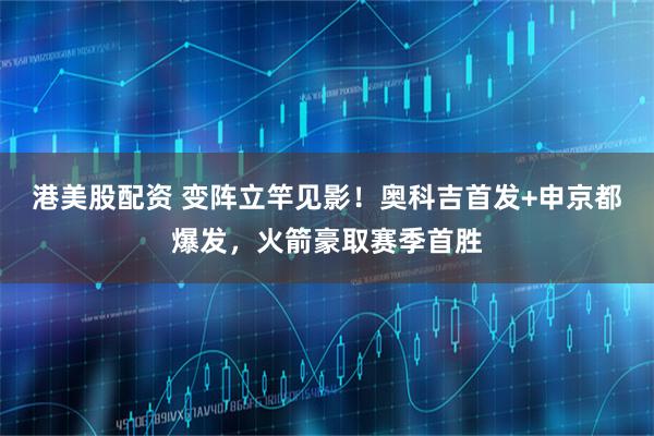 港美股配资 变阵立竿见影！奥科吉首发+申京都爆发，火箭豪取赛季首胜