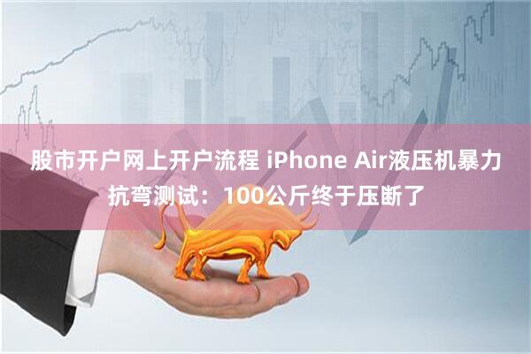 股市开户网上开户流程 iPhone Air液压机暴力抗弯测试：100公斤终于压断了
