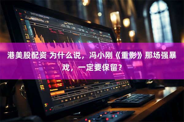 港美股配资 为什么说，冯小刚《重影》那场强暴戏，一定要保留？