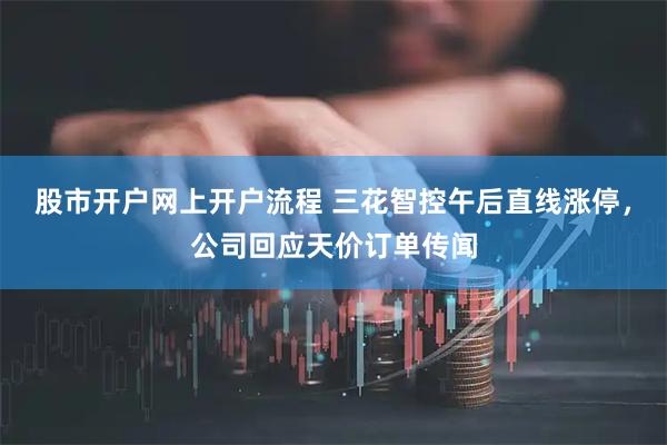 股市开户网上开户流程 三花智控午后直线涨停，公司回应天价订单传闻