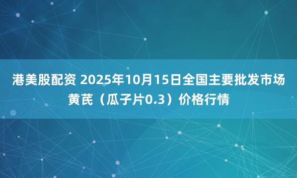 港美股配资 2025年10月15日全国主要批发市场黄芪（瓜子片0.3）价格行情