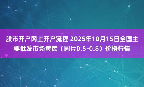 股市开户网上开户流程 2025年10月15日全国主要批发市场黄芪（圆片0.5-0.8）价格行情