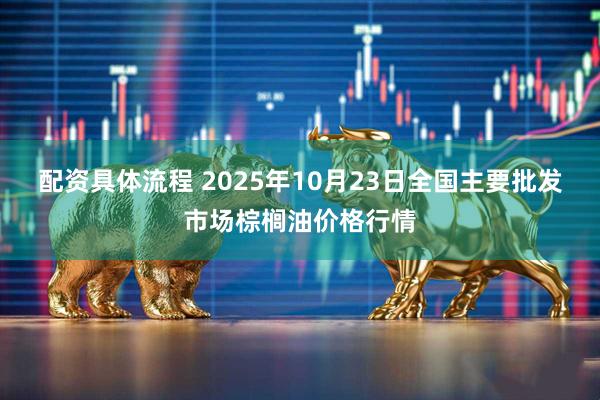 配资具体流程 2025年10月23日全国主要批发市场棕榈油价格行情
