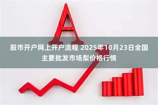 股市开户网上开户流程 2025年10月23日全国主要批发市场梨价格行情