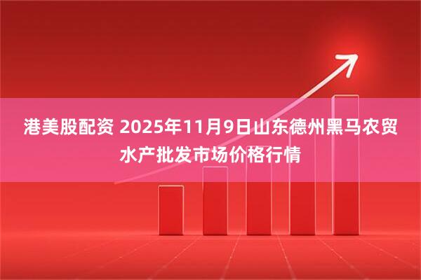 港美股配资 2025年11月9日山东德州黑马农贸水产批发市场价格行情