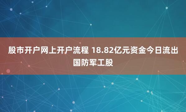 股市开户网上开户流程 18.82亿元资金今日流出国防军工股