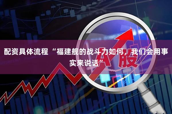 配资具体流程 “福建舰的战斗力如何，我们会用事实来说话”