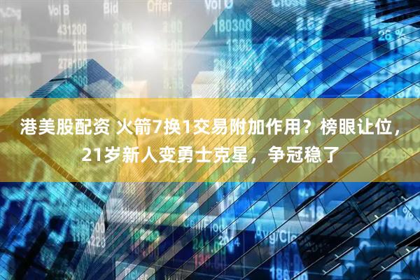 港美股配资 火箭7换1交易附加作用？榜眼让位，21岁新人变勇士克星，争冠稳了
