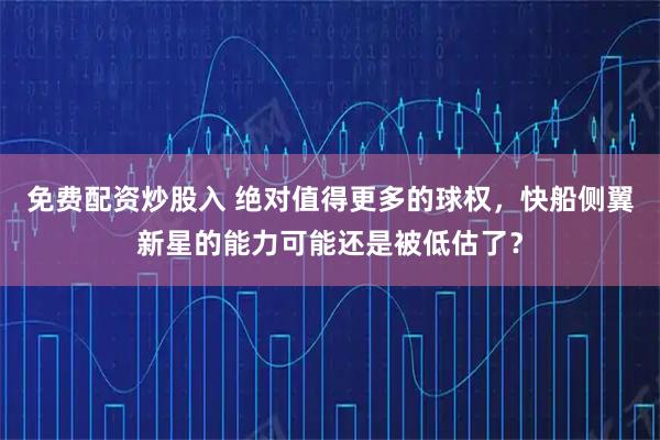 免费配资炒股入 绝对值得更多的球权，快船侧翼新星的能力可能还是被低估了？